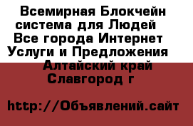 Всемирная Блокчейн-система для Людей! - Все города Интернет » Услуги и Предложения   . Алтайский край,Славгород г.